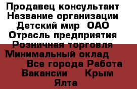 Продавец-консультант › Название организации ­ Детский мир, ОАО › Отрасль предприятия ­ Розничная торговля › Минимальный оклад ­ 25 000 - Все города Работа » Вакансии   . Крым,Ялта
